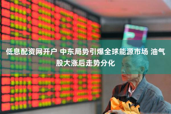低息配资网开户 中东局势引爆全球能源市场 油气股大涨后走势分化