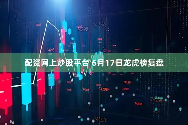 配资网上炒股平台 6月17日龙虎榜复盘