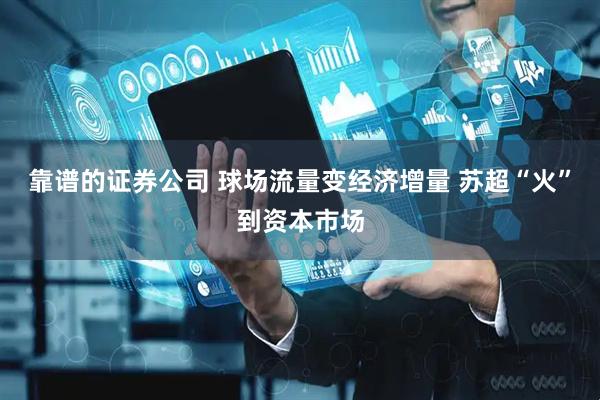 靠谱的证券公司 球场流量变经济增量 苏超“火”到资本市场