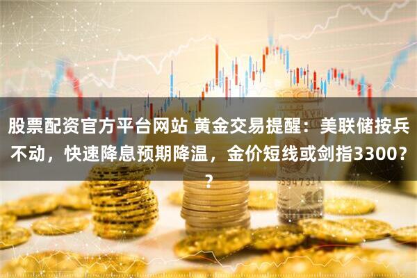 股票配资官方平台网站 黄金交易提醒：美联储按兵不动，快速降息预期降温，金价短线或剑指3300？