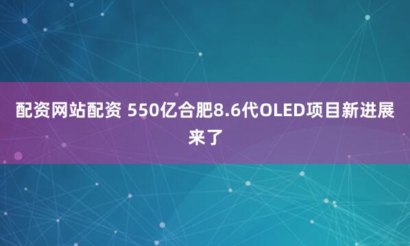 配资网站配资 550亿合肥8.6代OLED项目新进展来了