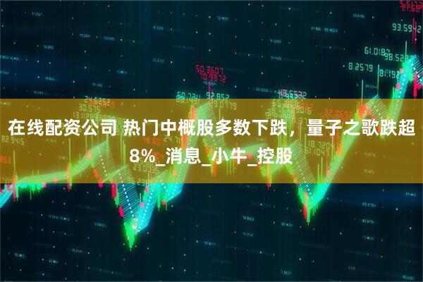 在线配资公司 热门中概股多数下跌，量子之歌跌超8%_消息_小牛_控股