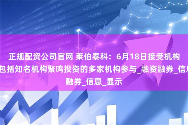 正规配资公司官网 莱伯泰科：6月18日接受机构调研，包括知名机构聚鸣投资的多家机构参与_融资融券_信息_显示
