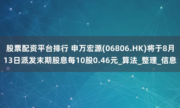 股票配资平台排行 申万宏源(06806.HK)将于8月13日派发末期股息每10股0.46元_算法_整理_信息