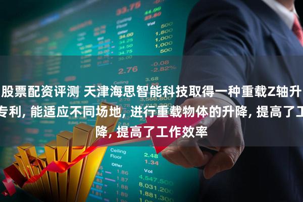股票配资评测 天津海思智能科技取得一种重载Z轴升降系统专利, 能适应不同场地, 进行重载物体的升降, 提高了工作效率