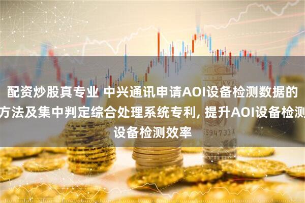 配资炒股真专业 中兴通讯申请AOI设备检测数据的测试方法及集中判定综合处理系统专利, 提升AOI设备检测效率