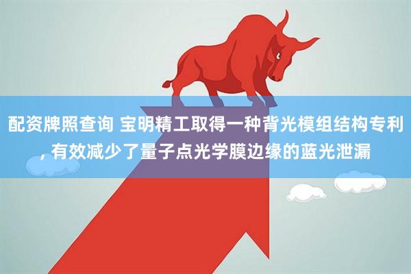 配资牌照查询 宝明精工取得一种背光模组结构专利, 有效减少了量子点光学膜边缘的蓝光泄漏