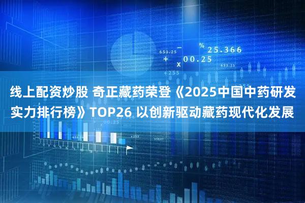 线上配资炒股 奇正藏药荣登《2025中国中药研发实力排行榜》TOP26 以创新驱动藏药现代化发展
