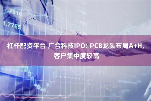 杠杆配资平台 广合科技IPO: PCB龙头布局A+H, 客户集中度较高