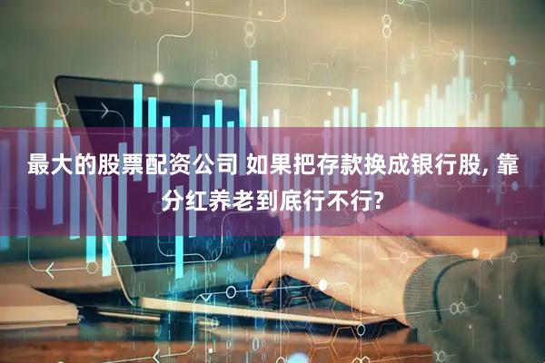 最大的股票配资公司 如果把存款换成银行股, 靠分红养老到底行不行?
