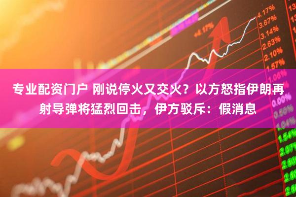 专业配资门户 刚说停火又交火？以方怒指伊朗再射导弹将猛烈回击，伊方驳斥：假消息