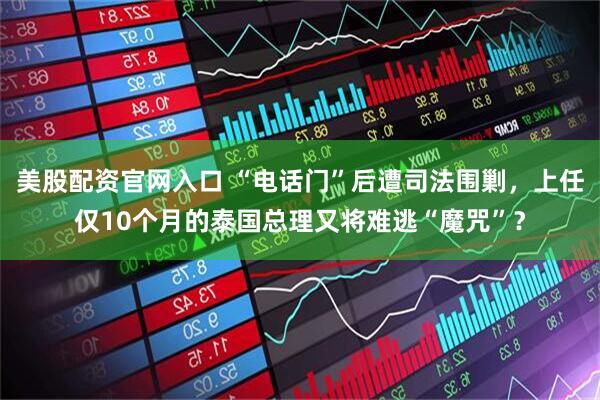 美股配资官网入口 “电话门”后遭司法围剿，上任仅10个月的泰国总理又将难逃“魔咒”？