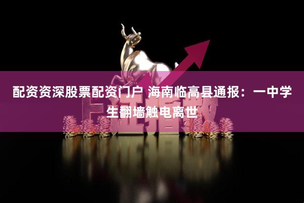 配资资深股票配资门户 海南临高县通报：一中学生翻墙触电离世