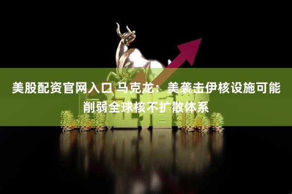 美股配资官网入口 马克龙：美袭击伊核设施可能削弱全球核不扩散体系