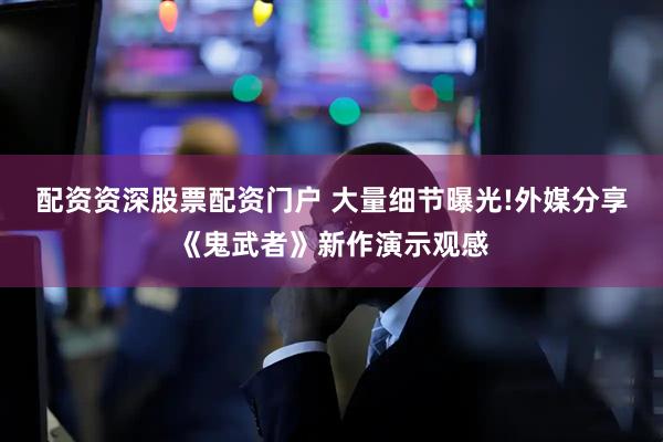 配资资深股票配资门户 大量细节曝光!外媒分享《鬼武者》新作演示观感