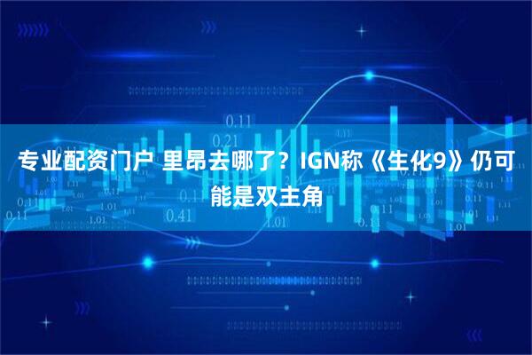 专业配资门户 里昂去哪了？IGN称《生化9》仍可能是双主角