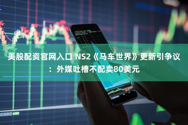 美股配资官网入口 NS2《马车世界》更新引争议：外媒吐槽不配卖80美元