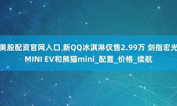 美股配资官网入口 新QQ冰淇淋仅售2.99万 剑指宏光MINI EV和熊猫mini_配置_价格_续航