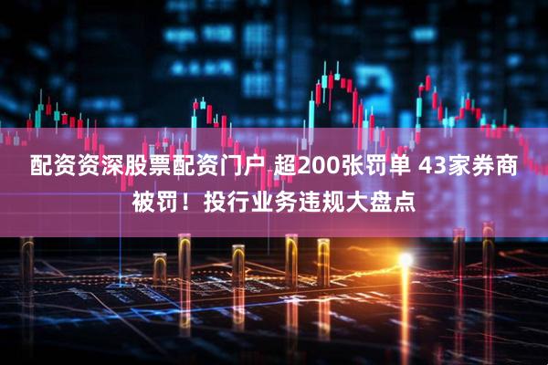 配资资深股票配资门户 超200张罚单 43家券商被罚！投行业务违规大盘点