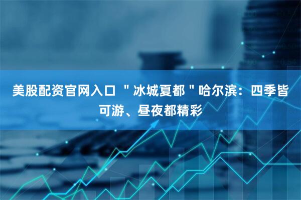 美股配资官网入口 ＂冰城夏都＂哈尔滨：四季皆可游、昼夜都精彩