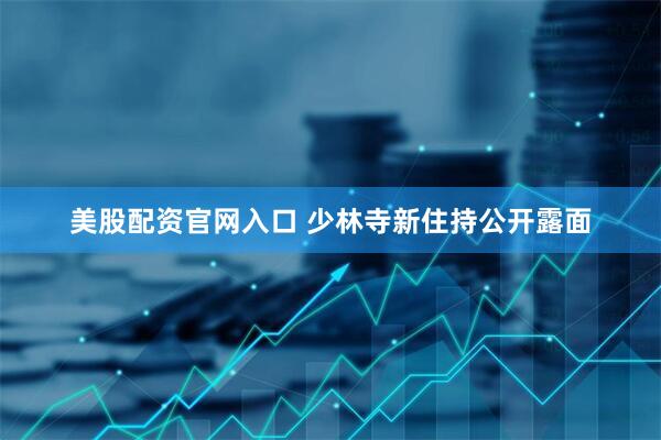 美股配资官网入口 少林寺新住持公开露面