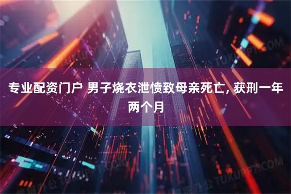 专业配资门户 男子烧衣泄愤致母亲死亡, 获刑一年两个月