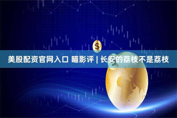 美股配资官网入口 瞄影评 | 长安的荔枝不是荔枝