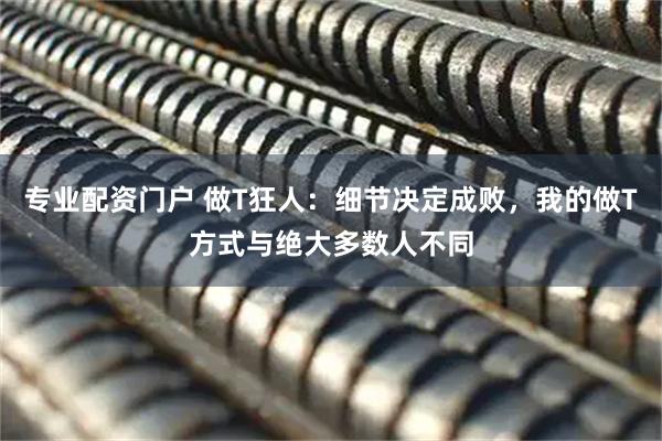专业配资门户 做T狂人：细节决定成败，我的做T方式与绝大多数人不同