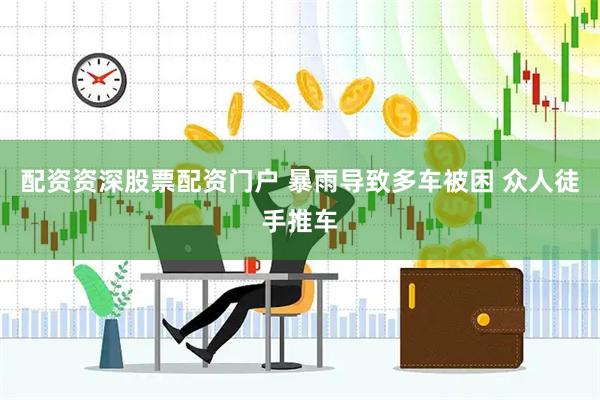 配资资深股票配资门户 暴雨导致多车被困 众人徒手推车