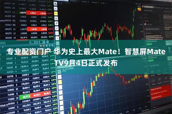 专业配资门户 华为史上最大Mate！智慧屏MateTV9月4日正式发布