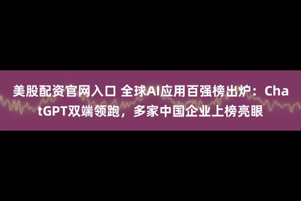 美股配资官网入口 全球AI应用百强榜出炉：ChatGPT双端领跑，多家中国企业上榜亮眼