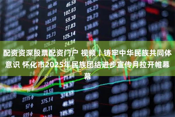 配资资深股票配资门户 视频丨铸牢中华民族共同体意识 怀化市2025年民族团结进步宣传月拉开帷幕