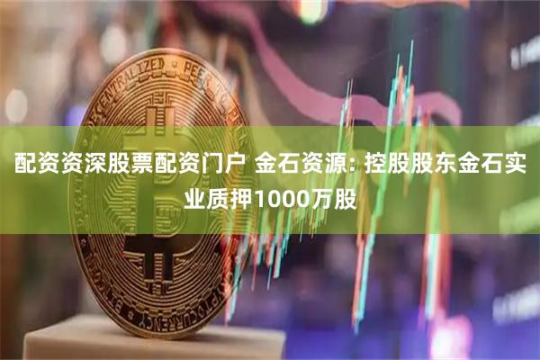 配资资深股票配资门户 金石资源: 控股股东金石实业质押1000万股
