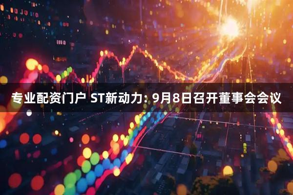 专业配资门户 ST新动力: 9月8日召开董事会会议