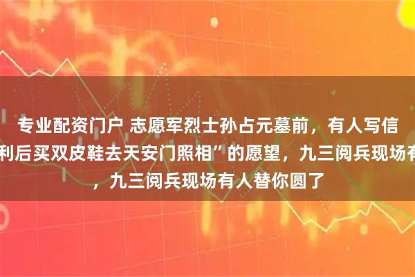 专业配资门户 志愿军烈士孙占元墓前，有人写信告诉他:“胜利后买双皮鞋去天安门照相”的愿望，九三阅兵现场有人替你圆了