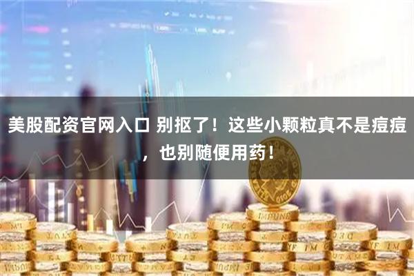 美股配资官网入口 别抠了！这些小颗粒真不是痘痘，也别随便用药！