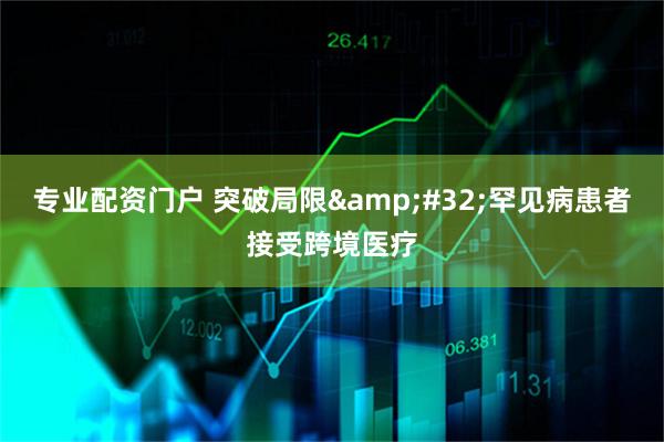专业配资门户 突破局限&#32;罕见病患者接受跨境医疗