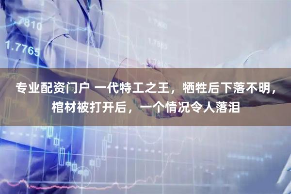 专业配资门户 一代特工之王，牺牲后下落不明，棺材被打开后，一个情况令人落泪