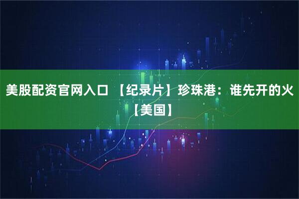 美股配资官网入口 【纪录片】珍珠港：谁先开的火【美国】