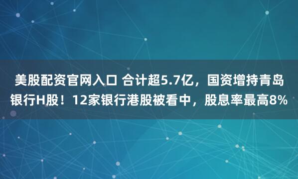 美股配资官网入口 合计超5.7亿，国资增持青岛银行H股！12家银行港股被看中，股息率最高8%