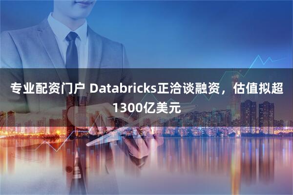 专业配资门户 Databricks正洽谈融资,估值拟超1300亿美元
