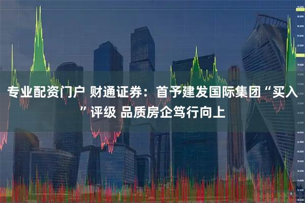 专业配资门户 财通证券:首予建发国际集团“买入”评级 品质房企笃行向上