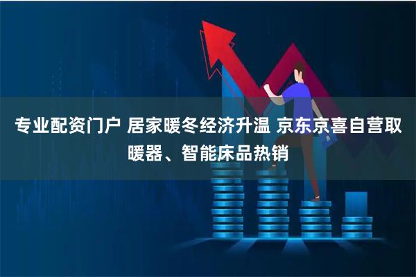 专业配资门户 居家暖冬经济升温 京东京喜自营取暖器、智能床品热销