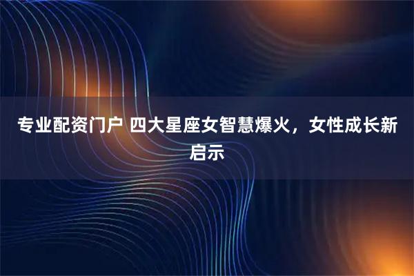专业配资门户 四大星座女智慧爆火，女性成长新启示