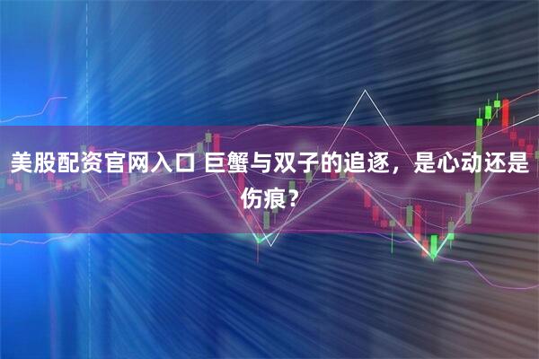 美股配资官网入口 巨蟹与双子的追逐，是心动还是伤痕？