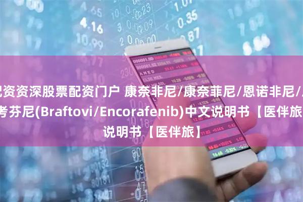 配资资深股票配资门户 康奈非尼/康奈菲尼/恩诺非尼/恩考芬尼(Braftovi/Encorafenib)中文说明书【医伴旅】