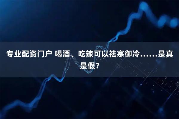专业配资门户 喝酒、吃辣可以祛寒御冷……是真是假？