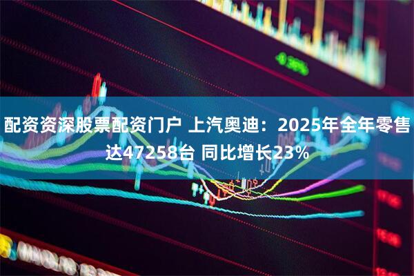 配资资深股票配资门户 上汽奥迪：2025年全年零售达47258台 同比增长23%