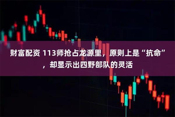 财富配资 113师抢占龙源里，原则上是“抗命”，却显示出四野部队的灵活