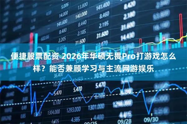 便捷股票配资 2026年华硕无畏Pro打游戏怎么样?能否兼顾学习与主流网游娱乐